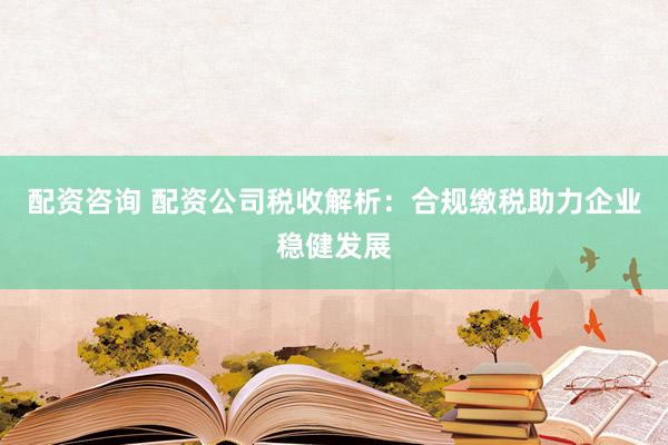 配资咨询 配资公司税收解析：合规缴税助力企业稳健发展