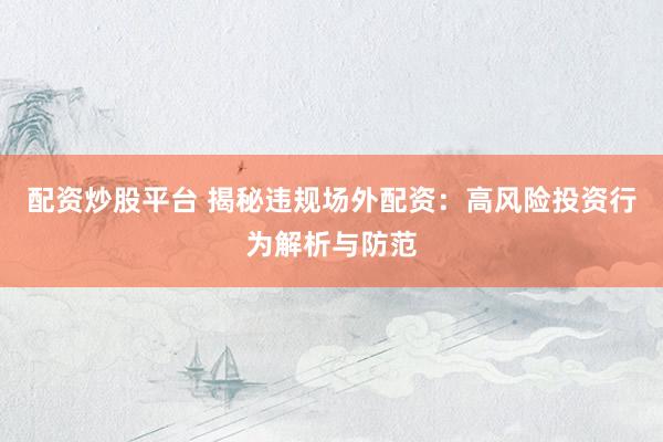 配资炒股平台 揭秘违规场外配资：高风险投资行为解析与防范
