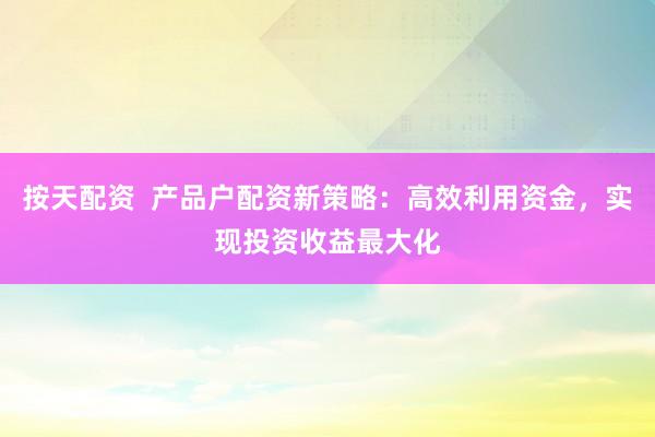 按天配资  产品户配资新策略：高效利用资金，实现投资收益最大化