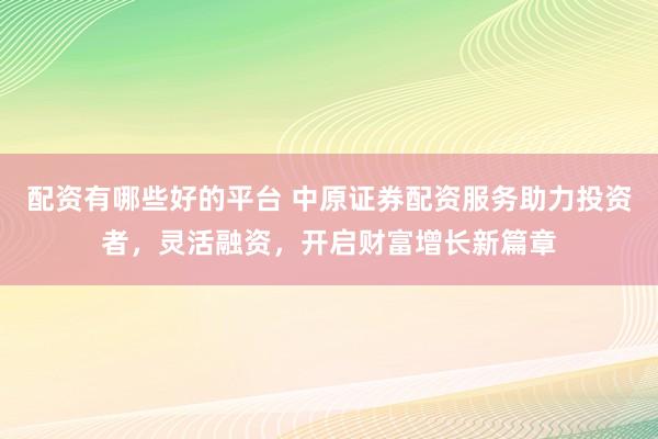 配资有哪些好的平台 中原证券配资服务助力投资者，灵活融资，开启财富增长新篇章