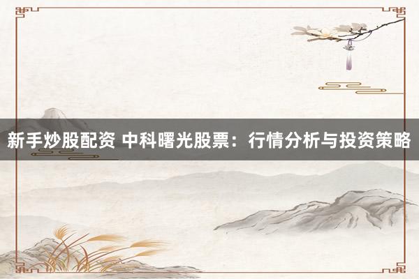 新手炒股配资 中科曙光股票：行情分析与投资策略