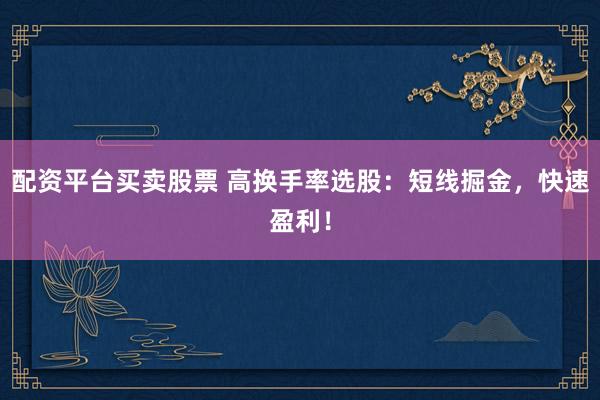 配资平台买卖股票 高换手率选股：短线掘金，快速盈利！