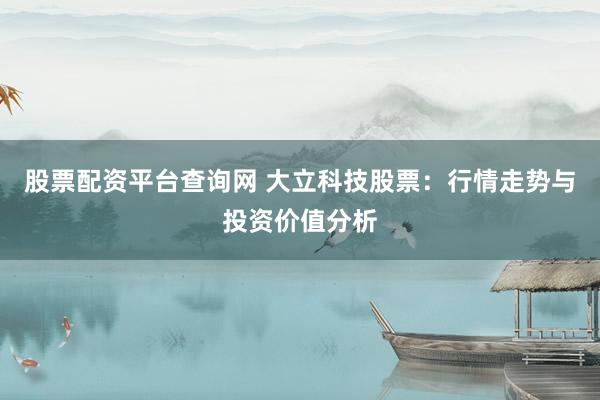 股票配资平台查询网 大立科技股票：行情走势与投资价值分析