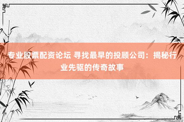 专业股票配资论坛 寻找最早的投顾公司：揭秘行业先驱的传奇故事
