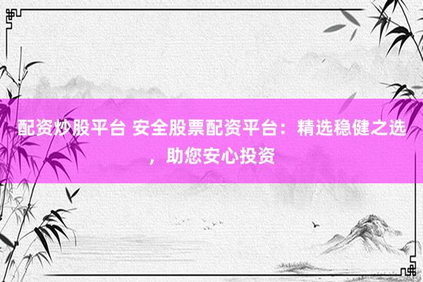 配资炒股平台 安全股票配资平台：精选稳健之选，助您安心投资