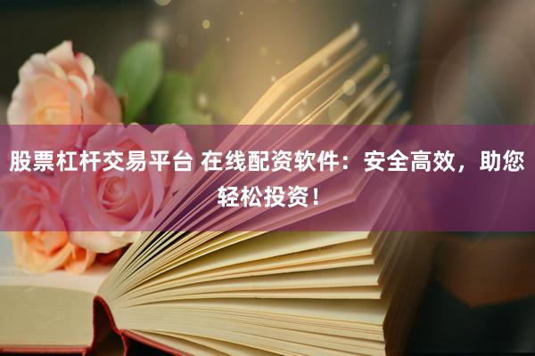 股票杠杆交易平台 在线配资软件：安全高效，助您轻松投资！