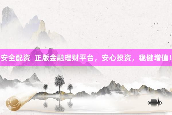 安全配资  正版金融理财平台，安心投资，稳健增值！