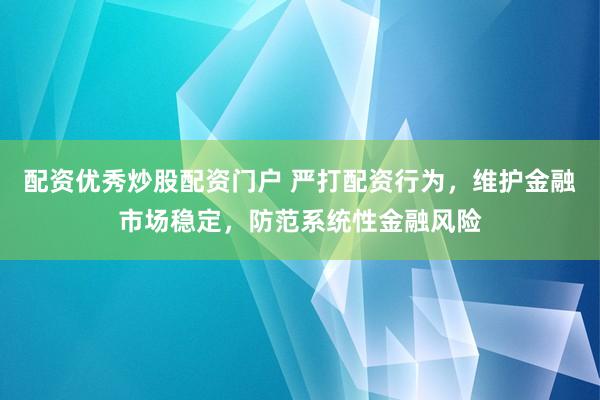 配资优秀炒股配资门户 严打配资行为，维护金融市场稳定，防范系统性金融风险