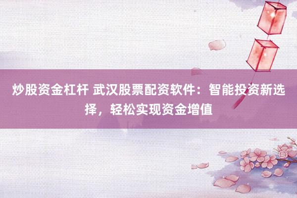 炒股资金杠杆 武汉股票配资软件：智能投资新选择，轻松实现资金增值