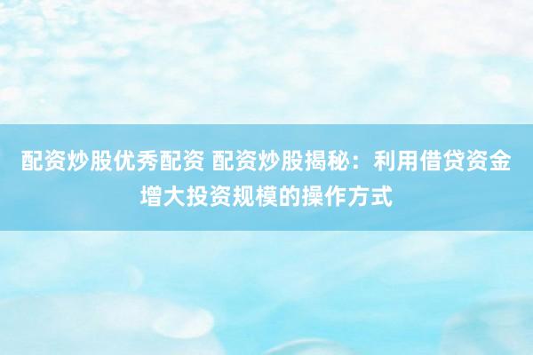 配资炒股优秀配资 配资炒股揭秘：利用借贷资金增大投资规模的操作方式