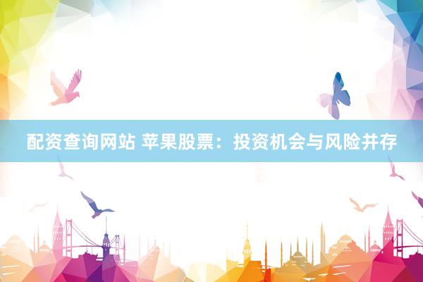 配资查询网站 苹果股票：投资机会与风险并存