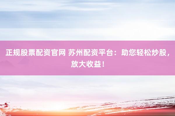 正规股票配资官网 苏州配资平台：助您轻松炒股，放大收益！