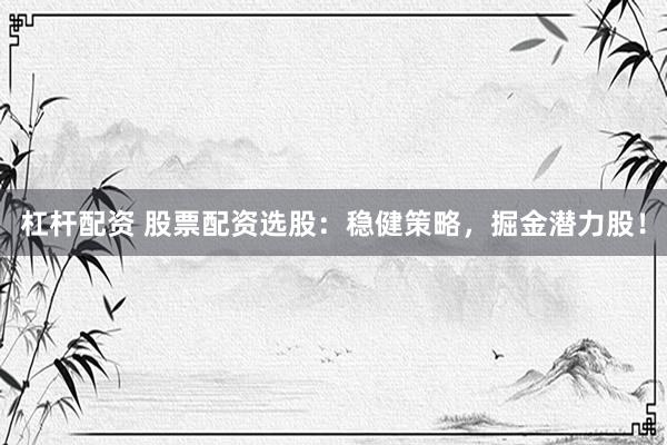 杠杆配资 股票配资选股：稳健策略，掘金潜力股！