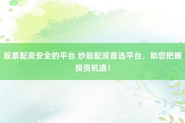 股票配资安全的平台 炒股配资首选平台，助您把握投资机遇！
