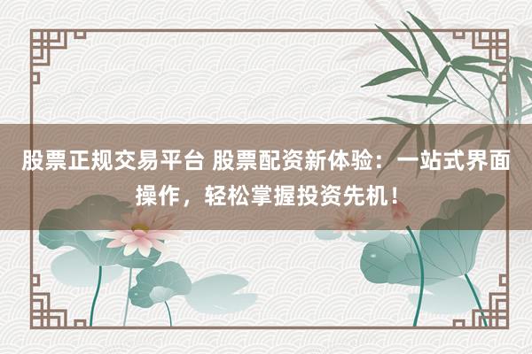 股票正规交易平台 股票配资新体验：一站式界面操作，轻松掌握投资先机！