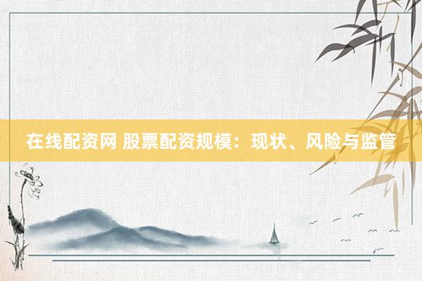 在线配资网 股票配资规模：现状、风险与监管