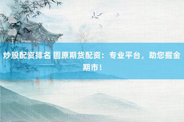 炒股配资排名 固原期货配资：专业平台，助您掘金期市！