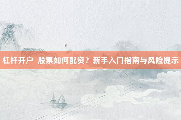 杠杆开户  股票如何配资？新手入门指南与风险提示