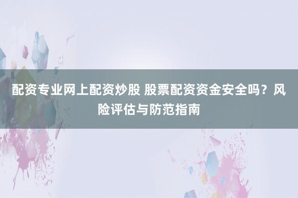 配资专业网上配资炒股 股票配资资金安全吗？风险评估与防范指南