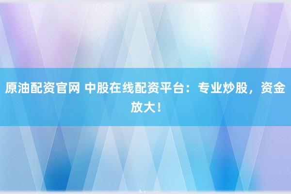 原油配资官网 中股在线配资平台：专业炒股，资金放大！