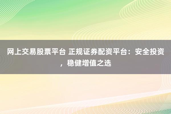 网上交易股票平台 正规证券配资平台：安全投资，稳健增值之选