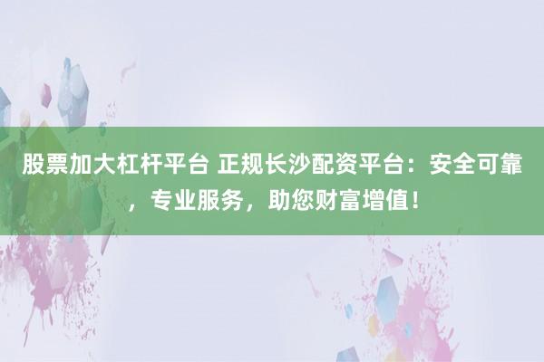 股票加大杠杆平台 正规长沙配资平台：安全可靠，专业服务，助您财富增值！