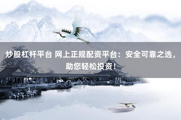 炒股杠杆平台 网上正规配资平台：安全可靠之选，助您轻松投资！