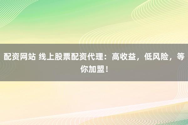 配资网站 线上股票配资代理：高收益，低风险，等你加盟！