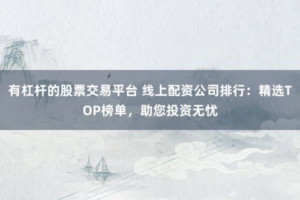 有杠杆的股票交易平台 线上配资公司排行：精选TOP榜单，助您投资无忧