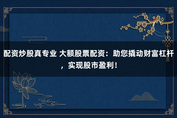 配资炒股真专业 大额股票配资:助您撬动财富杠杆,实现股市盈利!