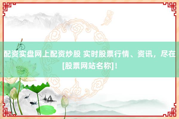 配资实盘网上配资炒股 实时股票行情、资讯，尽在[股票网站名称]！