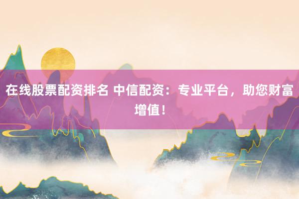 在线股票配资排名 中信配资：专业平台，助您财富增值！
