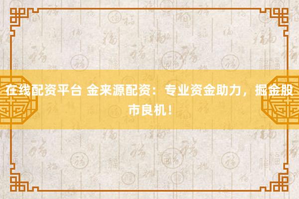 在线配资平台 金来源配资:专业资金助力,掘金股市良机!