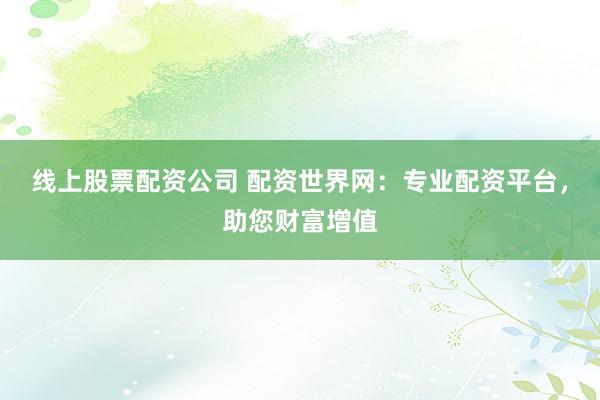 线上股票配资公司 配资世界网:专业配资平台,助您财富增值