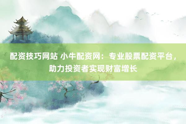 配资技巧网站 小牛配资网：专业股票配资平台，助力投资者实现财富增长