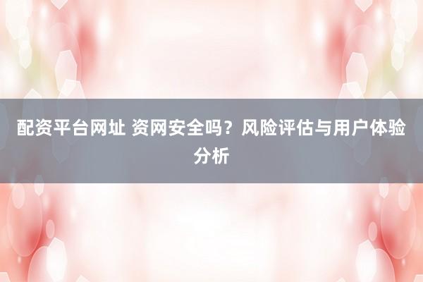 配资平台网址 资网安全吗?风险评估与用户体验分析