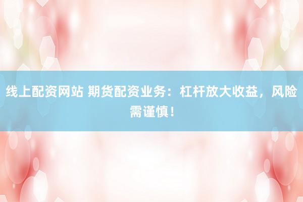 线上配资网站 期货配资业务：杠杆放大收益，风险需谨慎！