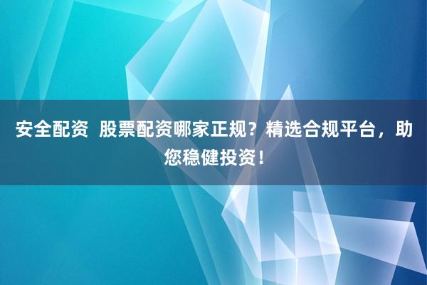 安全配资  股票配资哪家正规？精选合规平台，助您稳健投资！