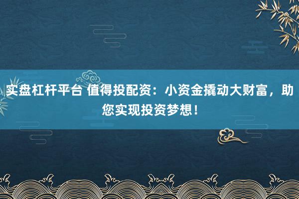 实盘杠杆平台 值得投配资：小资金撬动大财富，助您实现投资梦想！