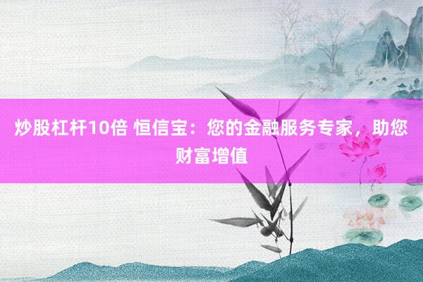炒股杠杆10倍 恒信宝:您的金融服务专家,助您财富增值