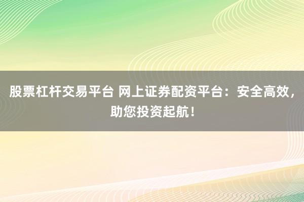 股票杠杆交易平台 网上证券配资平台：安全高效，助您投资起航！