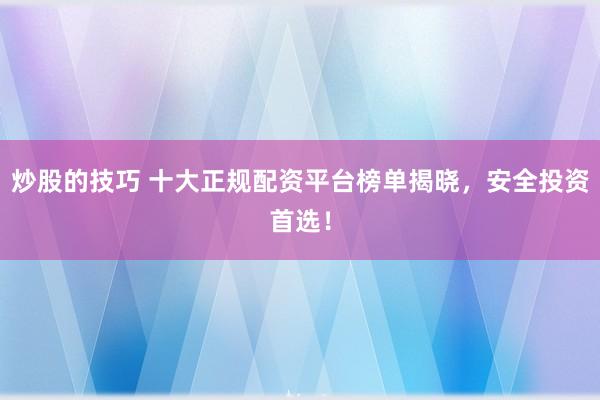 炒股的技巧 十大正规配资平台榜单揭晓，安全投资首选！