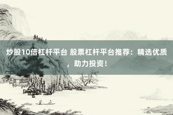 炒股10倍杠杆平台 股票杠杆平台推荐：精选优质，助力投资！
