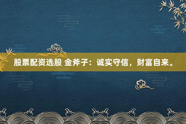 股票配资选股 金斧子:诚实守信,财富自来。