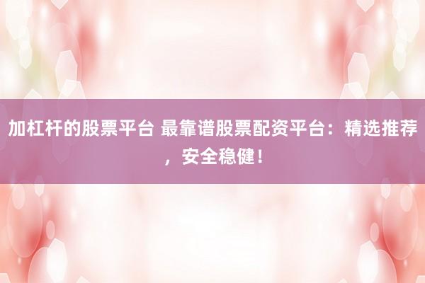 加杠杆的股票平台 最靠谱股票配资平台:精选推荐,安全稳健!