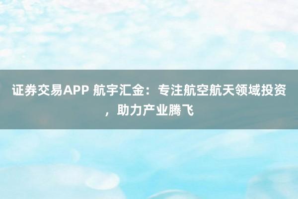 证券交易APP 航宇汇金:专注航空航天领域投资,助力产业腾飞