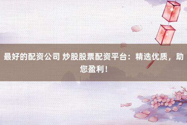 最好的配资公司 炒股股票配资平台：精选优质，助您盈利！