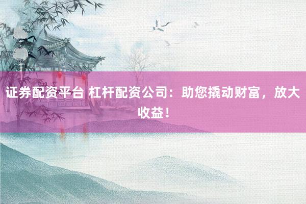 证券配资平台 杠杆配资公司：助您撬动财富，放大收益！