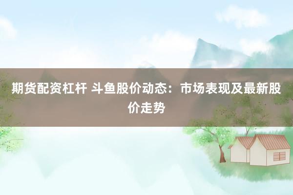 期货配资杠杆 斗鱼股价动态：市场表现及最新股价走势
