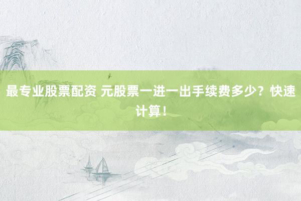 最专业股票配资 元股票一进一出手续费多少？快速计算！